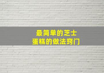 最简单的芝士蛋糕的做法窍门