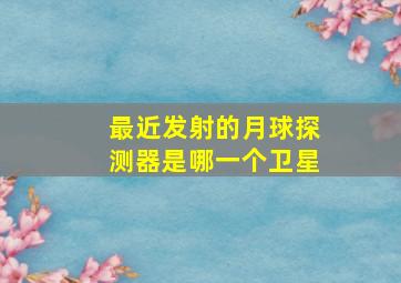 最近发射的月球探测器是哪一个卫星