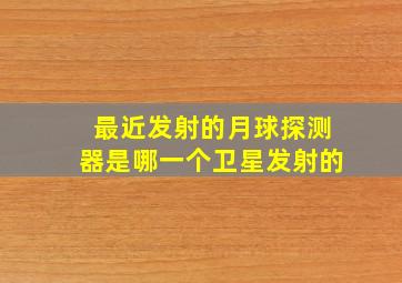 最近发射的月球探测器是哪一个卫星发射的