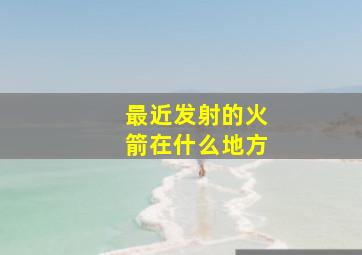 最近发射的火箭在什么地方