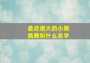 最近很火的小熊跳舞叫什么名字