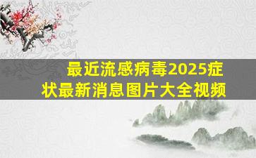 最近流感病毒2025症状最新消息图片大全视频