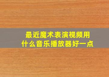 最近魔术表演视频用什么音乐播放器好一点