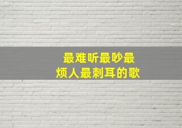 最难听最吵最烦人最刺耳的歌