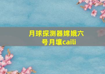 月球探测器嫦娥六号月壤caili