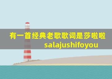 有一首经典老歌歌词是莎啦啦salajushifoyou