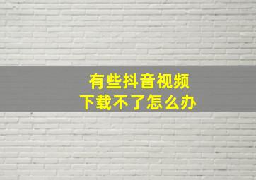 有些抖音视频下载不了怎么办