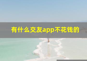 有什么交友app不花钱的