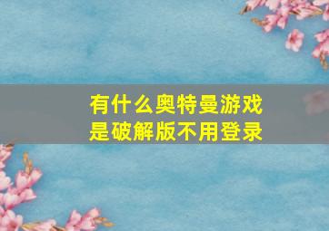 有什么奥特曼游戏是破解版不用登录