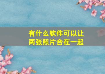 有什么软件可以让两张照片合在一起