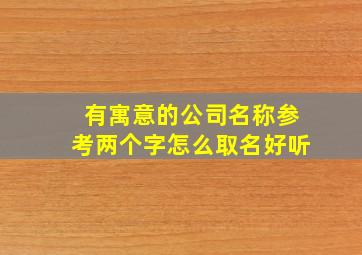 有寓意的公司名称参考两个字怎么取名好听