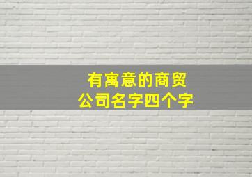 有寓意的商贸公司名字四个字