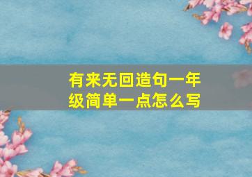 有来无回造句一年级简单一点怎么写