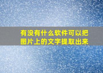 有没有什么软件可以把图片上的文字提取出来