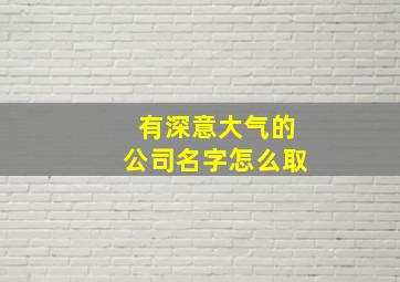 有深意大气的公司名字怎么取