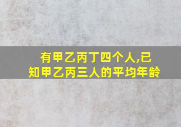 有甲乙丙丁四个人,已知甲乙丙三人的平均年龄