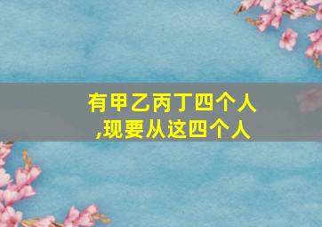 有甲乙丙丁四个人,现要从这四个人