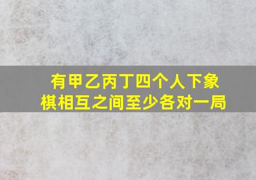 有甲乙丙丁四个人下象棋相互之间至少各对一局