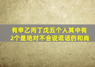 有甲乙丙丁戊五个人其中有2个是绝对不会说谎话的和尚