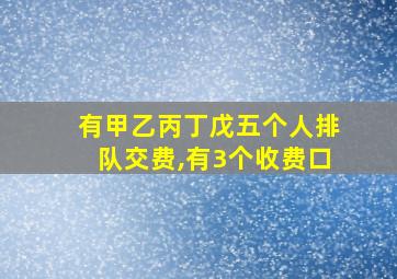 有甲乙丙丁戊五个人排队交费,有3个收费口