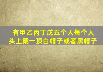 有甲乙丙丁戊五个人每个人头上戴一顶白帽子或者黑帽子