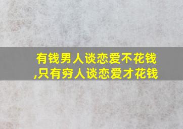 有钱男人谈恋爱不花钱,只有穷人谈恋爱才花钱