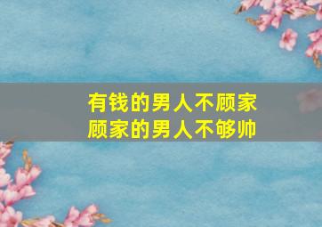 有钱的男人不顾家顾家的男人不够帅