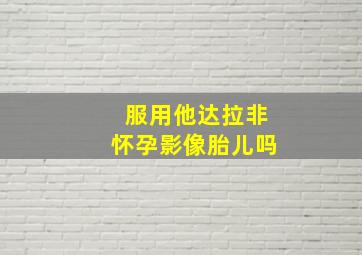 服用他达拉非怀孕影像胎儿吗