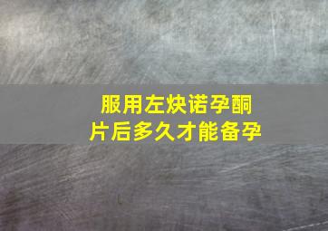 服用左炔诺孕酮片后多久才能备孕