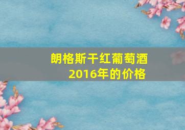 朗格斯干红葡萄酒2016年的价格