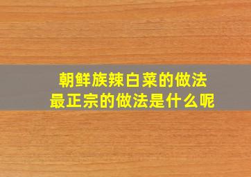 朝鲜族辣白菜的做法最正宗的做法是什么呢