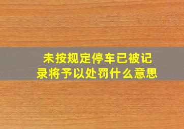 未按规定停车已被记录将予以处罚什么意思