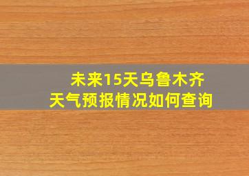 未来15天乌鲁木齐天气预报情况如何查询