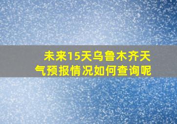 未来15天乌鲁木齐天气预报情况如何查询呢