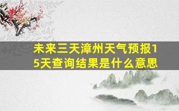 未来三天漳州天气预报15天查询结果是什么意思