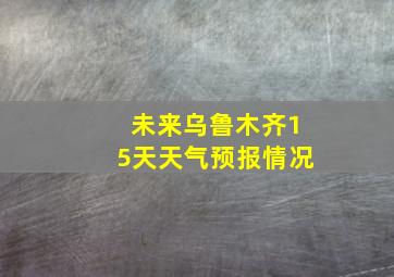 未来乌鲁木齐15天天气预报情况