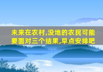 未来在农村,没地的农民可能要面对三个结果,早点安排吧