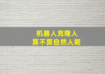 机器人克隆人算不算自然人呢