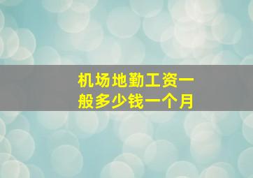 机场地勤工资一般多少钱一个月