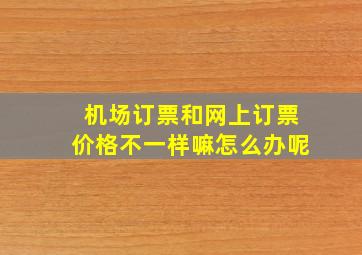 机场订票和网上订票价格不一样嘛怎么办呢