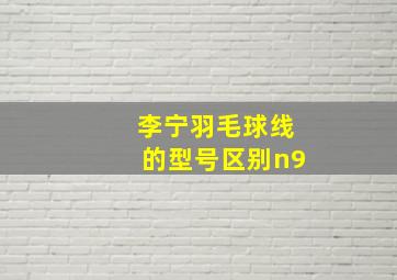 李宁羽毛球线的型号区别n9