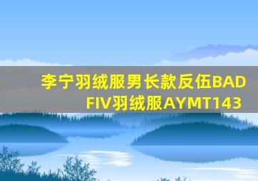 李宁羽绒服男长款反伍BADFIV羽绒服AYMT143