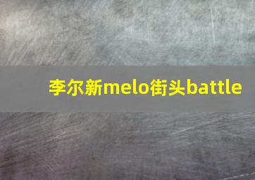 李尔新melo街头battle