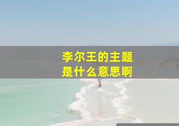 李尔王的主题是什么意思啊