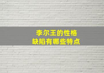 李尔王的性格缺陷有哪些特点