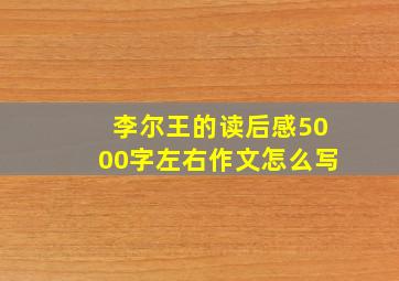 李尔王的读后感5000字左右作文怎么写