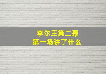 李尔王第二幕第一场讲了什么