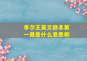 李尔王英文剧本第一幕是什么意思啊