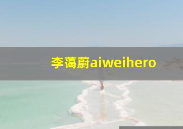 李蔼蔚aiweihero