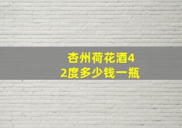 杏州荷花酒42度多少钱一瓶